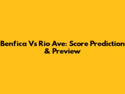 Benfica Vs Rio Ave: Score Prediction & Preview