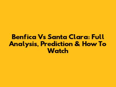 Benfica Vs Santa Clara: Full Analysis, Prediction & How To Watch