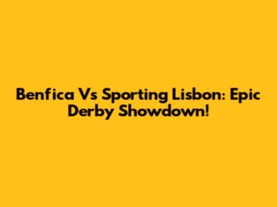 Benfica Vs Sporting Lisbon: Epic Derby Showdown!