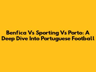 Benfica Vs Sporting Vs Porto: A Deep Dive Into Portuguese Football