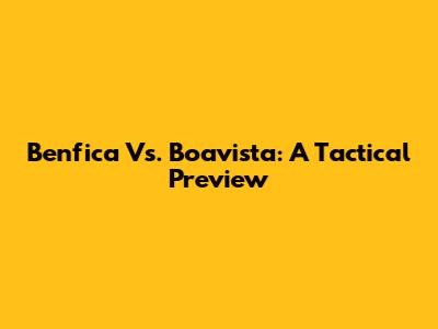 Benfica Vs. Boavista: A Tactical Preview