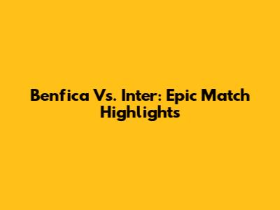 Benfica Vs. Inter: Epic Match Highlights