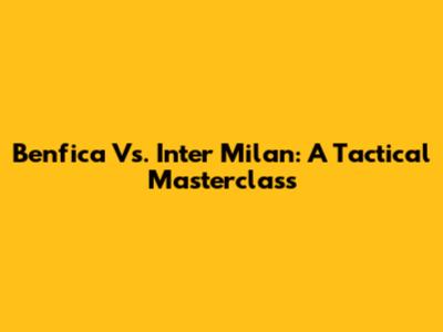 Benfica Vs. Inter Milan: A Tactical Masterclass