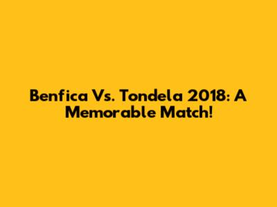 Benfica Vs. Tondela 2018: A Memorable Match!