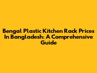 Bengal Plastic Kitchen Rack Prices In Bangladesh: A Comprehensive Guide