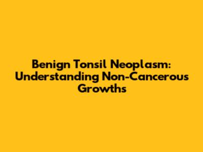 Benign Tonsil Neoplasm: Understanding Non-Cancerous Growths