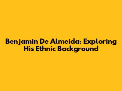 Benjamin De Almeida: Exploring His Ethnic Background