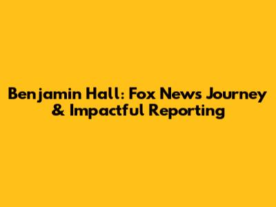 Benjamin Hall: Fox News' Journey & Impactful Reporting