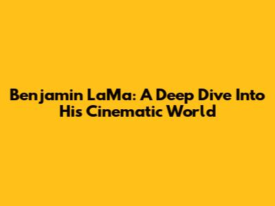 Benjamin LaMa: A Deep Dive Into His Cinematic World