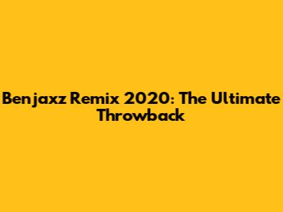 Benjaxz Remix 2020: The Ultimate Throwback