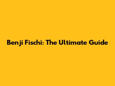 Benji Fischi: The Ultimate Guide