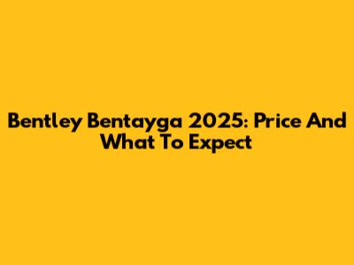 Bentley Bentayga 2025: Price And What To Expect