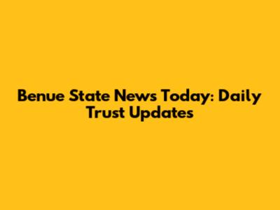 Benue State News Today: Daily Trust Updates