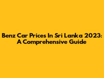 Benz Car Prices In Sri Lanka 2023: A Comprehensive Guide