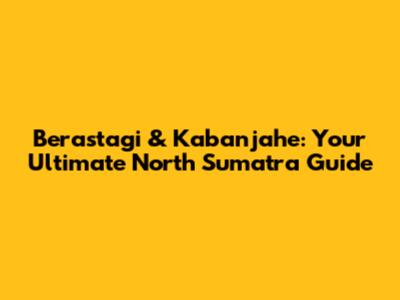 Berastagi & Kabanjahe: Your Ultimate North Sumatra Guide