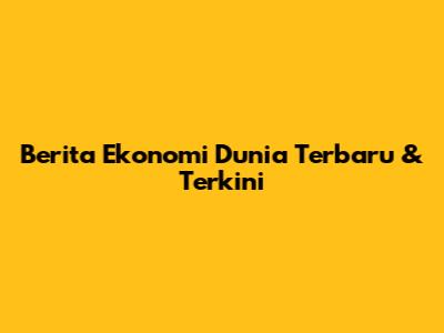 Berita Ekonomi Dunia Terbaru & Terkini