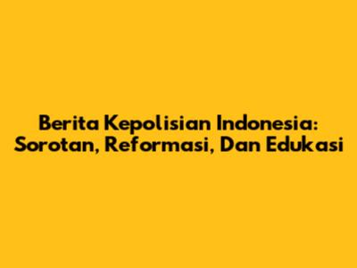 Berita Kepolisian Indonesia: Sorotan, Reformasi, Dan Edukasi