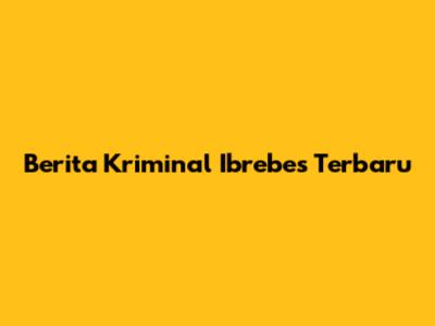 Berita Kriminal Ibrebes Terbaru
