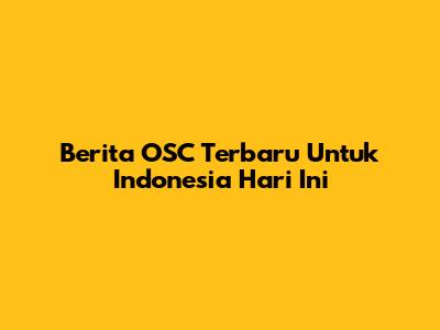 Berita OSC Terbaru Untuk Indonesia Hari Ini