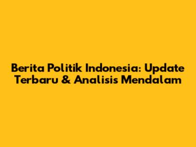 Berita Politik Indonesia: Update Terbaru & Analisis Mendalam
