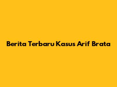 Berita Terbaru Kasus Arif Brata