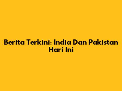 Berita Terkini: India Dan Pakistan Hari Ini