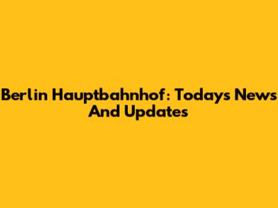 Berlin Hauptbahnhof: Today's News And Updates