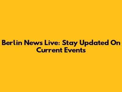Berlin News Live: Stay Updated On Current Events