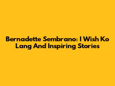 Bernadette Sembrano: I Wish Ko Lang And Inspiring Stories