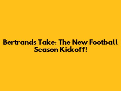 Bertrand's Take: The New Football Season Kickoff!