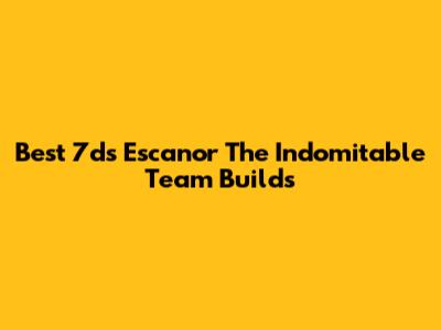 Best 7ds Escanor The Indomitable Team Builds