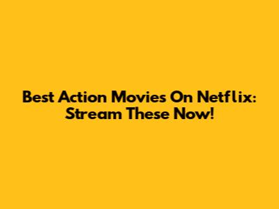 Best Action Movies On Netflix: Stream These Now!
