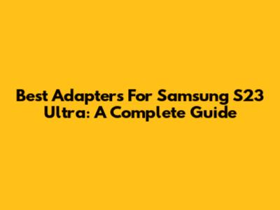 Best Adapters For Samsung S23 Ultra: A Complete Guide