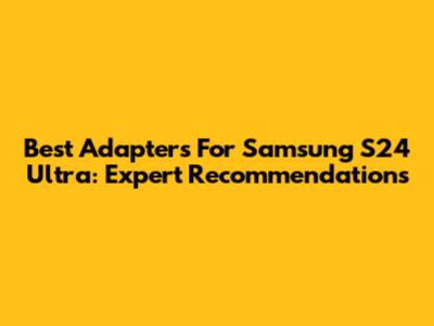 Best Adapters For Samsung S24 Ultra: Expert Recommendations