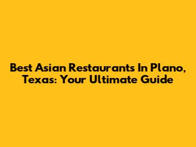 Best Asian Restaurants In Plano, Texas: Your Ultimate Guide