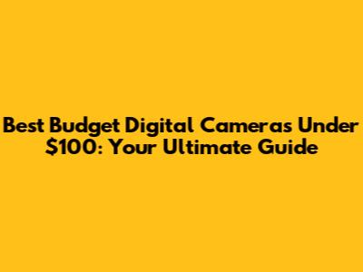 Best Budget Digital Cameras Under $100: Your Ultimate Guide