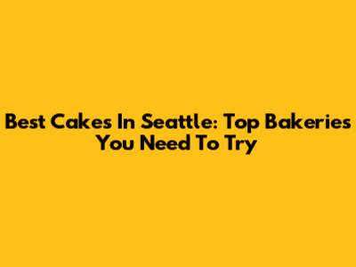 Best Cakes In Seattle: Top Bakeries You Need To Try