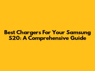 Best Chargers For Your Samsung S20: A Comprehensive Guide