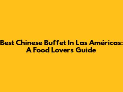 Best Chinese Buffet In Las Américas: A Food Lover's Guide