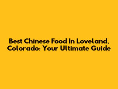 Best Chinese Food In Loveland, Colorado: Your Ultimate Guide