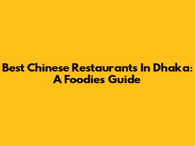 Best Chinese Restaurants In Dhaka: A Foodie's Guide