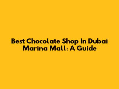 Best Chocolate Shop In Dubai Marina Mall: A Guide