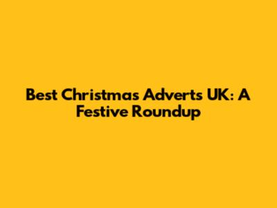 Best Christmas Adverts UK: A Festive Roundup
