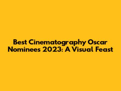 Best Cinematography Oscar Nominees 2023: A Visual Feast