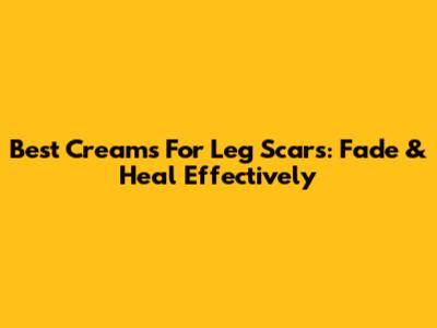 Best Creams For Leg Scars: Fade & Heal Effectively