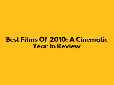 Best Films Of 2010: A Cinematic Year In Review