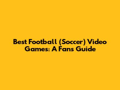 Best Football (Soccer) Video Games: A Fan's Guide