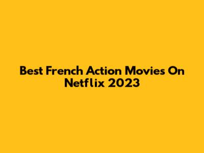 Best French Action Movies On Netflix 2023