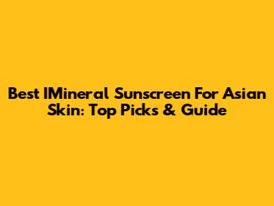Best IMineral Sunscreen For Asian Skin: Top Picks & Guide