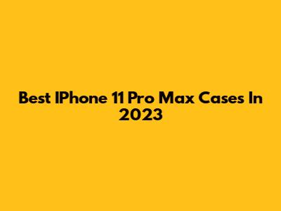 Best IPhone 11 Pro Max Cases In 2023